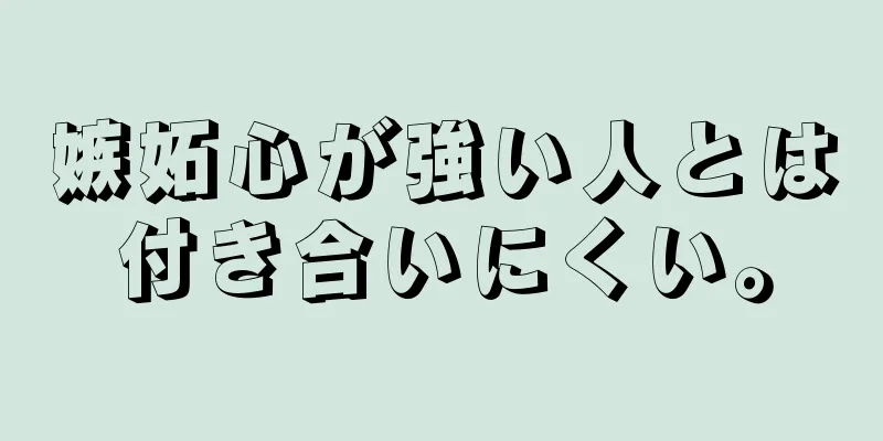 嫉妬心が強い人とは付き合いにくい。