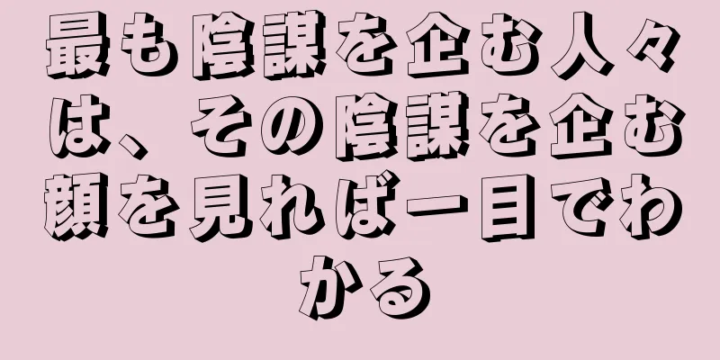 最も陰謀を企む人々は、その陰謀を企む顔を見れば一目でわかる