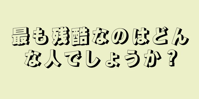 最も残酷なのはどんな人でしょうか？