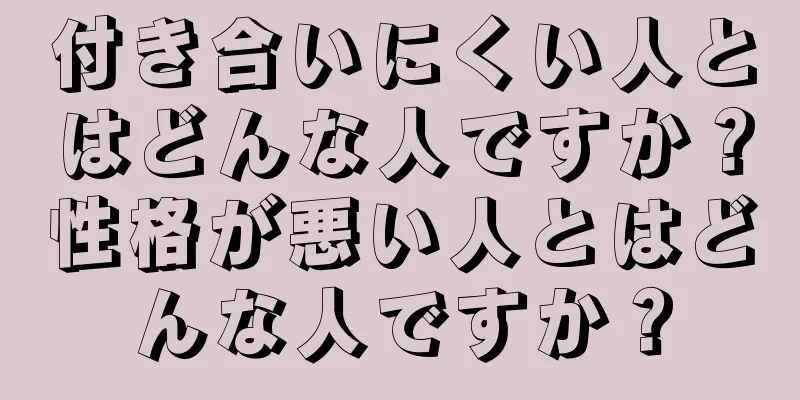 付き合いにくい人とはどんな人ですか？性格が悪い人とはどんな人ですか？