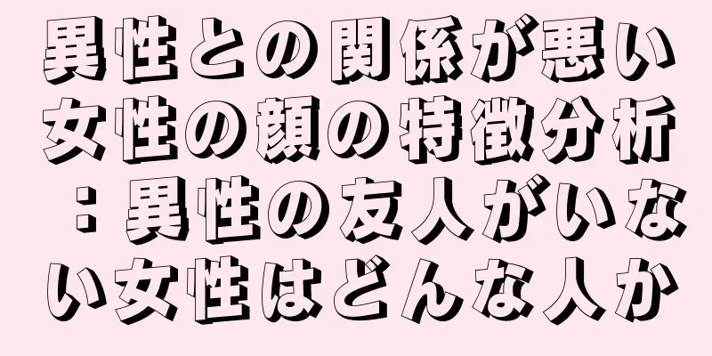 異性との関係が悪い女性の顔の特徴分析：異性の友人がいない女性はどんな人か