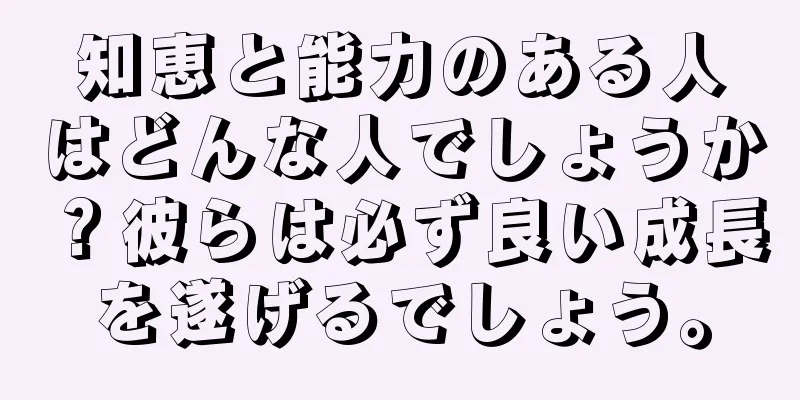 知恵と能力のある人はどんな人でしょうか？彼らは必ず良い成長を遂げるでしょう。