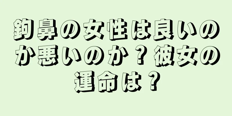 鉤鼻の女性は良いのか悪いのか？彼女の運命は？