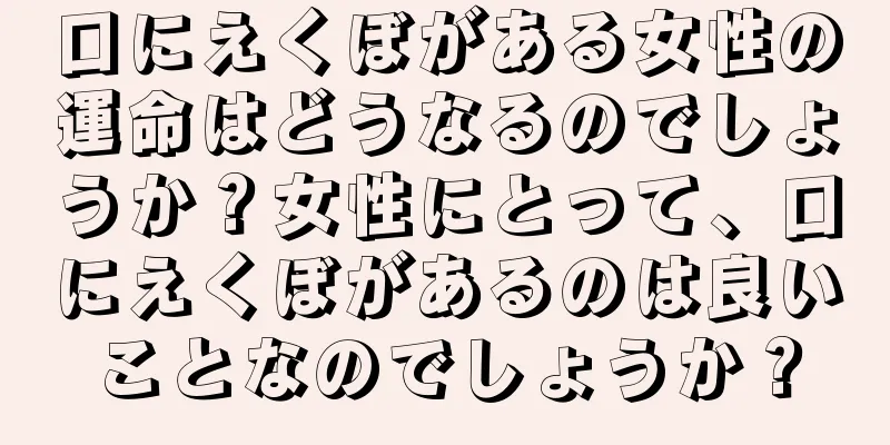 口にえくぼがある女性の運命はどうなるのでしょうか？女性にとって、口にえくぼがあるのは良いことなのでしょうか？