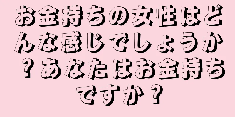 お金持ちの女性はどんな感じでしょうか？あなたはお金持ちですか？