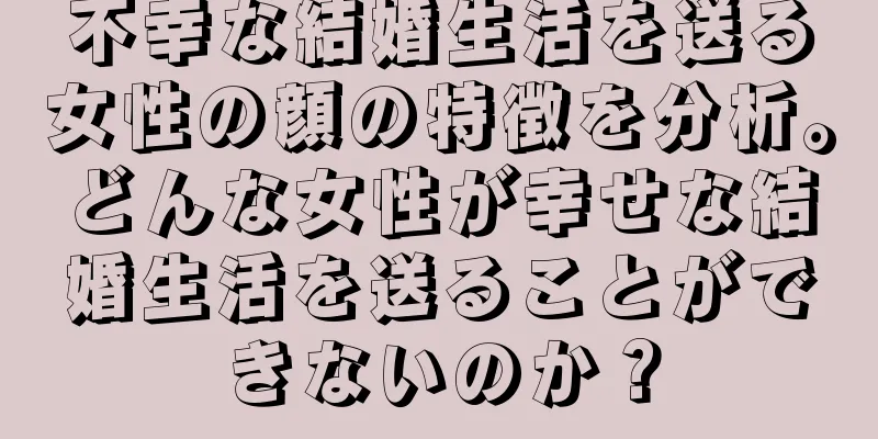 不幸な結婚生活を送る女性の顔の特徴を分析。どんな女性が幸せな結婚生活を送ることができないのか？