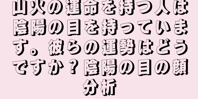 山火の運命を持つ人は陰陽の目を持っています。彼らの運勢はどうですか？陰陽の目の顔分析