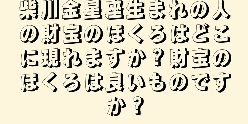 柴川金星座生まれの人の財宝のほくろはどこに現れますか？財宝のほくろは良いものですか？