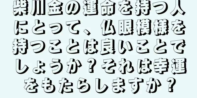 柴川金の運命を持つ人にとって、仏眼模様を持つことは良いことでしょうか？それは幸運をもたらしますか？