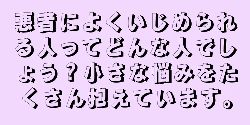 悪者によくいじめられる人ってどんな人でしょう？小さな悩みをたくさん抱えています。