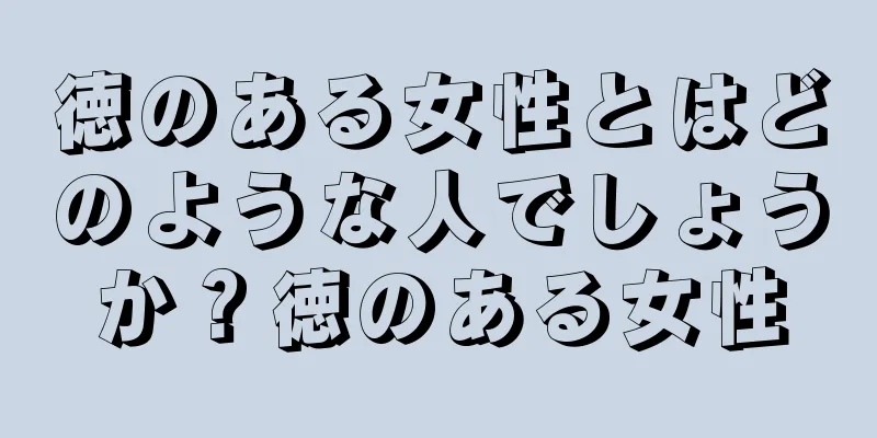 徳のある女性とはどのような人でしょうか？徳のある女性