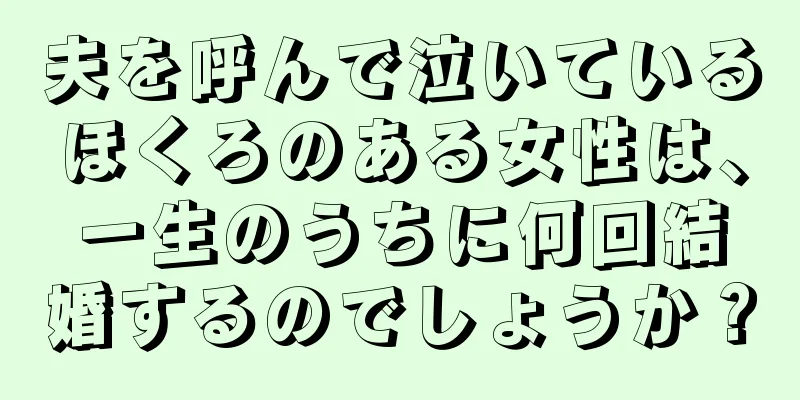 夫を呼んで泣いているほくろのある女性は、一生のうちに何回結婚するのでしょうか？