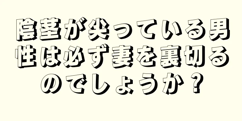 陰茎が尖っている男性は必ず妻を裏切るのでしょうか？