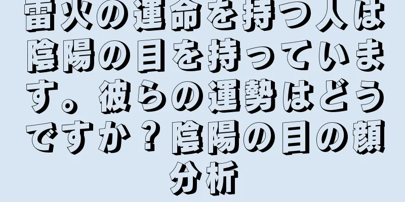 雷火の運命を持つ人は陰陽の目を持っています。彼らの運勢はどうですか？陰陽の目の顔分析