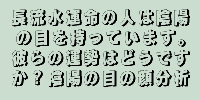 長流水運命の人は陰陽の目を持っています。彼らの運勢はどうですか？陰陽の目の顔分析