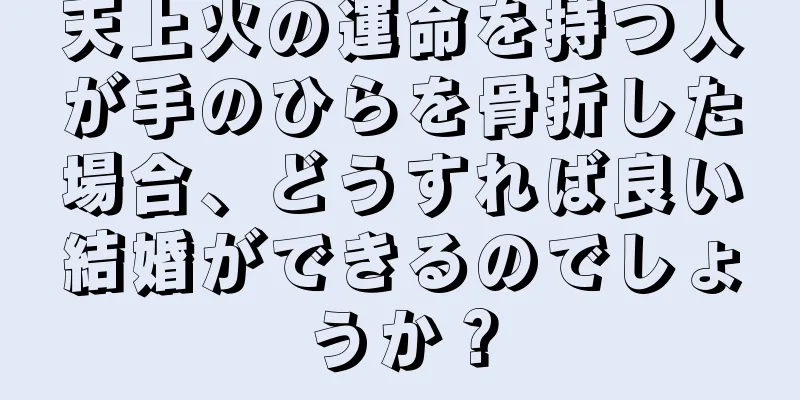 天上火の運命を持つ人が手のひらを骨折した場合、どうすれば良い結婚ができるのでしょうか？