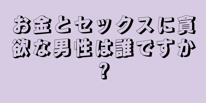 お金とセックスに貪欲な男性は誰ですか?