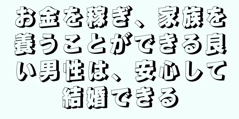 お金を稼ぎ、家族を養うことができる良い男性は、安心して結婚できる