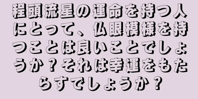 程頭流星の運命を持つ人にとって、仏眼模様を持つことは良いことでしょうか？それは幸運をもたらすでしょうか？