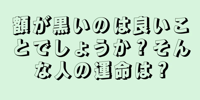 額が黒いのは良いことでしょうか？そんな人の運命は？