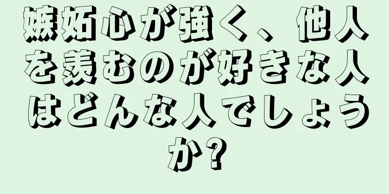 嫉妬心が強く、他人を羨むのが好きな人はどんな人でしょうか?