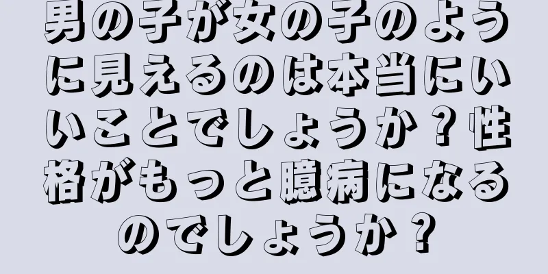 男の子が女の子のように見えるのは本当にいいことでしょうか？性格がもっと臆病になるのでしょうか？