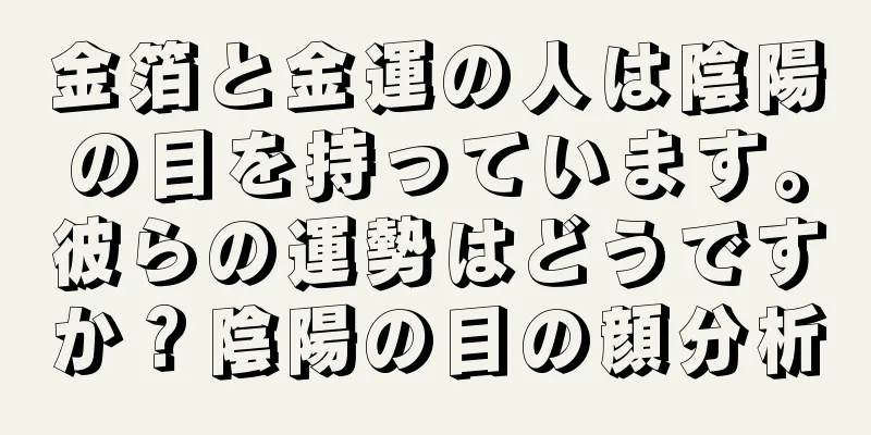 金箔と金運の人は陰陽の目を持っています。彼らの運勢はどうですか？陰陽の目の顔分析