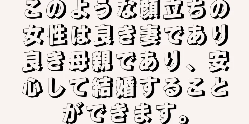 このような顔立ちの女性は良き妻であり良き母親であり、安心して結婚することができます。