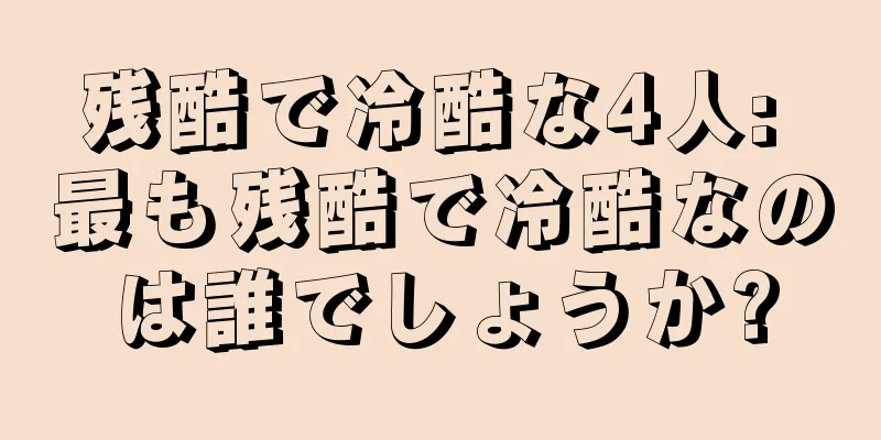 残酷で冷酷な4人: 最も残酷で冷酷なのは誰でしょうか?