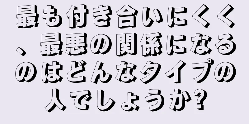 最も付き合いにくく、最悪の関係になるのはどんなタイプの人でしょうか?