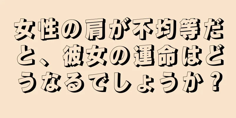 女性の肩が不均等だと、彼女の運命はどうなるでしょうか？