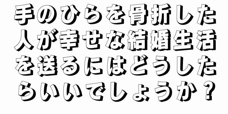 手のひらを骨折した人が幸せな結婚生活を送るにはどうしたらいいでしょうか？