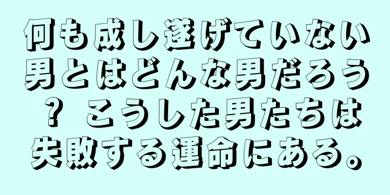 何も成し遂げていない男とはどんな男だろう？ こうした男たちは失敗する運命にある。