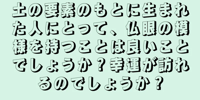 土の要素のもとに生まれた人にとって、仏眼の模様を持つことは良いことでしょうか？幸運が訪れるのでしょうか？