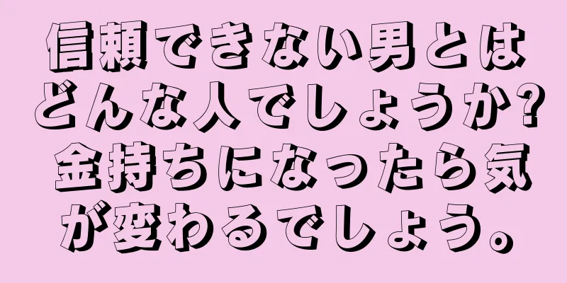 信頼できない男とはどんな人でしょうか? 金持ちになったら気が変わるでしょう。