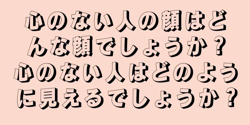 心のない人の顔はどんな顔でしょうか？心のない人はどのように見えるでしょうか？