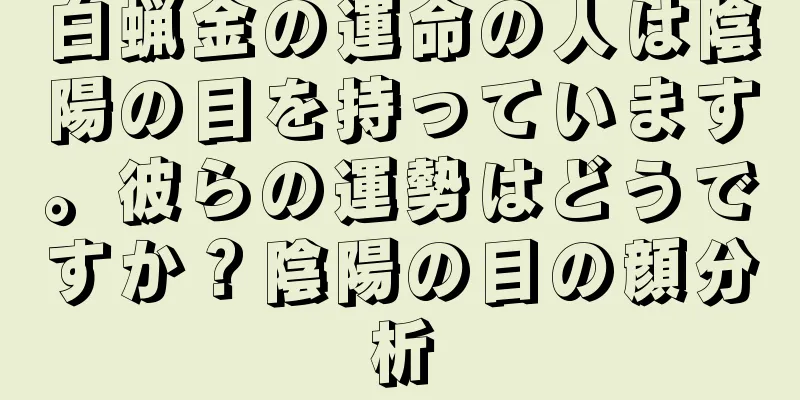 白蝋金の運命の人は陰陽の目を持っています。彼らの運勢はどうですか？陰陽の目の顔分析