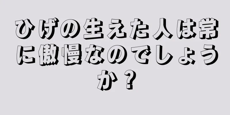 ひげの生えた人は常に傲慢なのでしょうか？