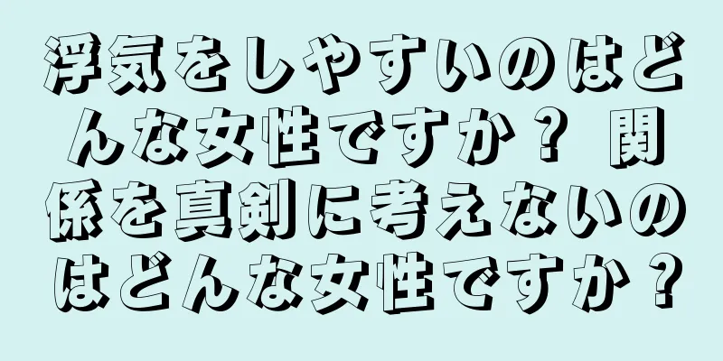 浮気をしやすいのはどんな女性ですか？ 関係を真剣に考えないのはどんな女性ですか？