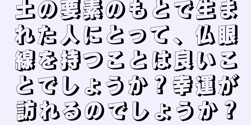 土の要素のもとで生まれた人にとって、仏眼線を持つことは良いことでしょうか？幸運が訪れるのでしょうか？