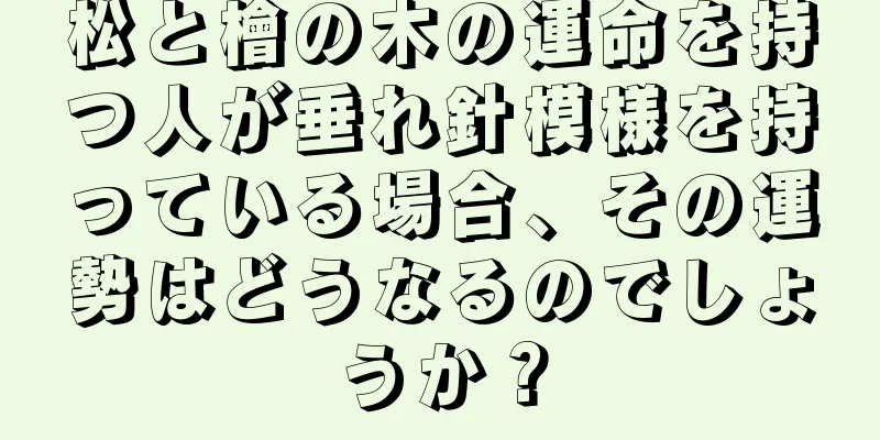 松と檜の木の運命を持つ人が垂れ針模様を持っている場合、その運勢はどうなるのでしょうか？