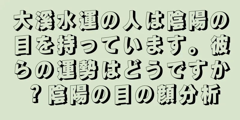 大溪水運の人は陰陽の目を持っています。彼らの運勢はどうですか？陰陽の目の顔分析