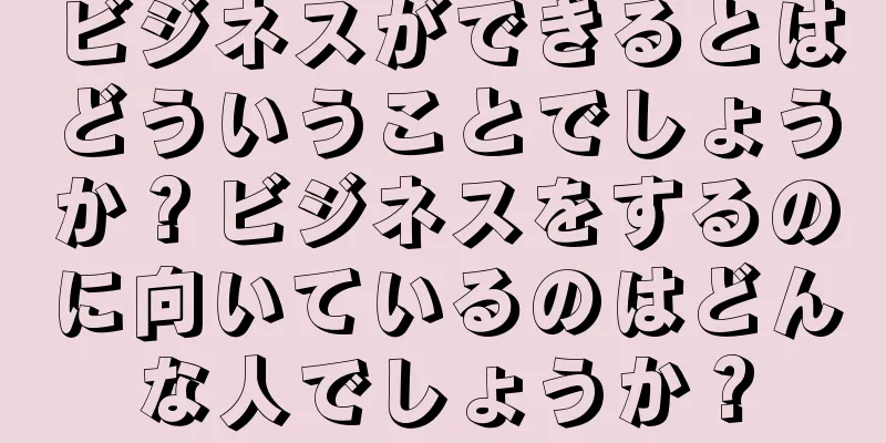 ビジネスができるとはどういうことでしょうか？ビジネスをするのに向いているのはどんな人でしょうか？