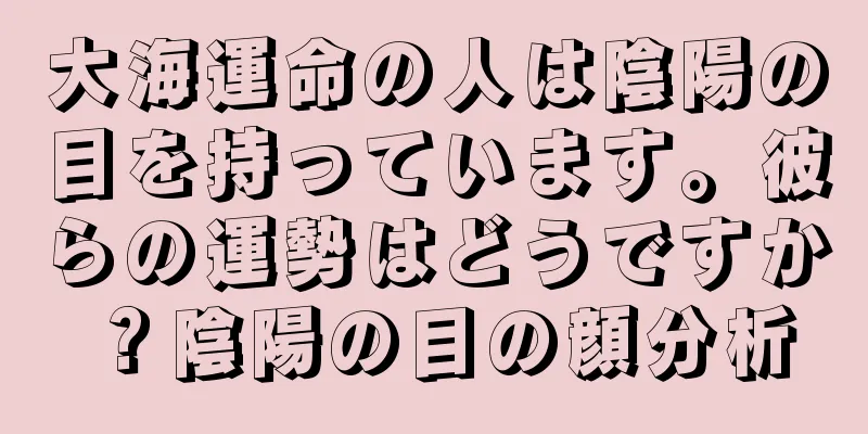 大海運命の人は陰陽の目を持っています。彼らの運勢はどうですか？陰陽の目の顔分析