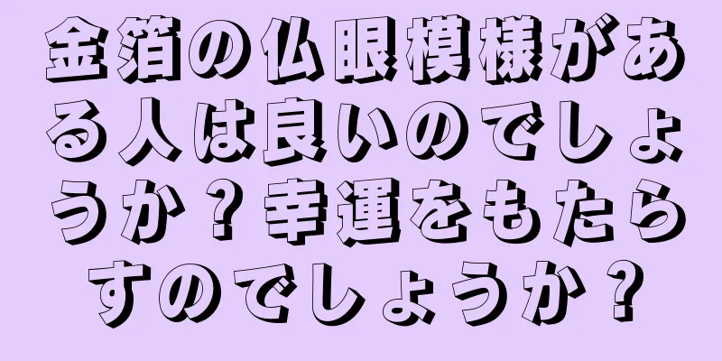 金箔の仏眼模様がある人は良いのでしょうか？幸運をもたらすのでしょうか？