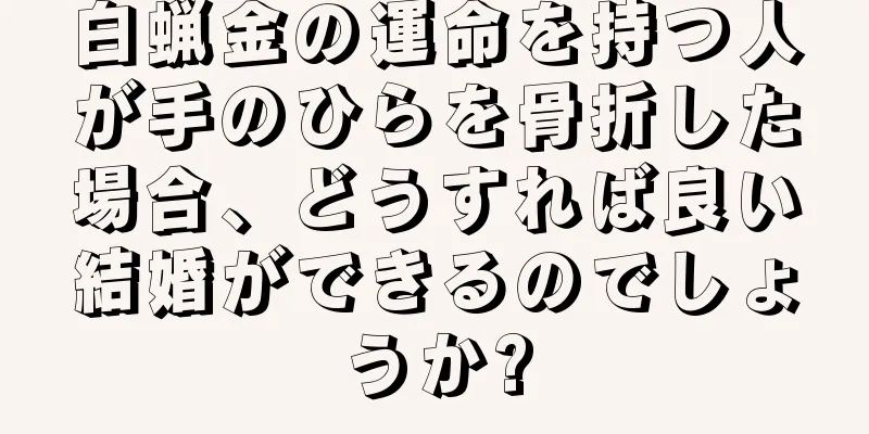 白蝋金の運命を持つ人が手のひらを骨折した場合、どうすれば良い結婚ができるのでしょうか?