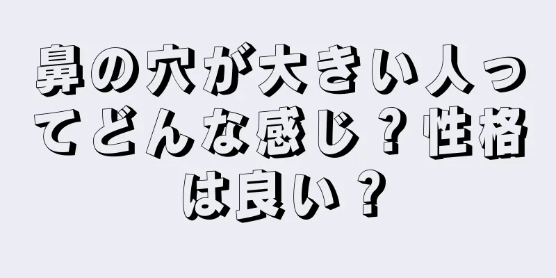 鼻の穴が大きい人ってどんな感じ？性格は良い？