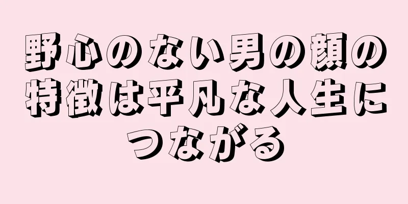 野心のない男の顔の特徴は平凡な人生につながる