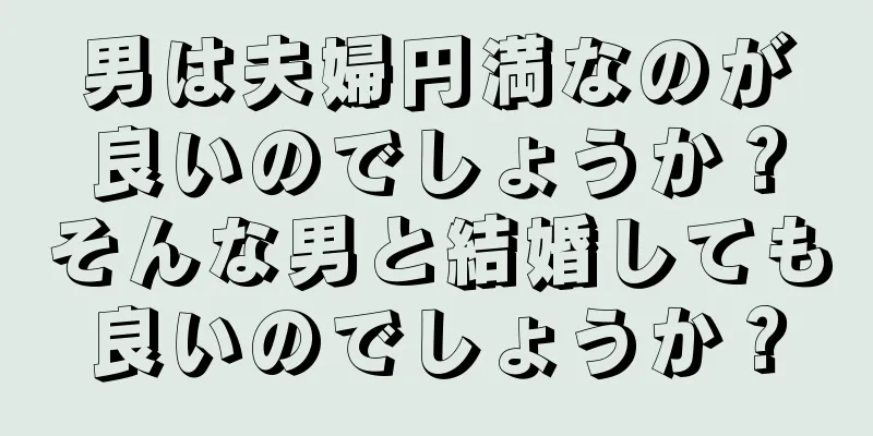 男は夫婦円満なのが良いのでしょうか？そんな男と結婚しても良いのでしょうか？