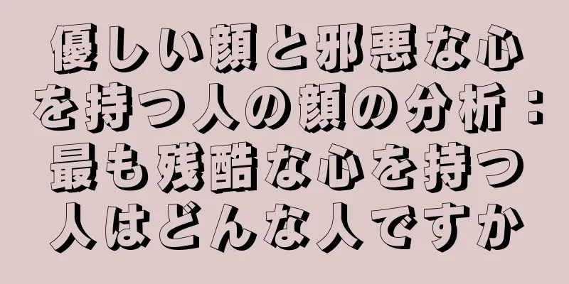 優しい顔と邪悪な心を持つ人の顔の分析：最も残酷な心を持つ人はどんな人ですか